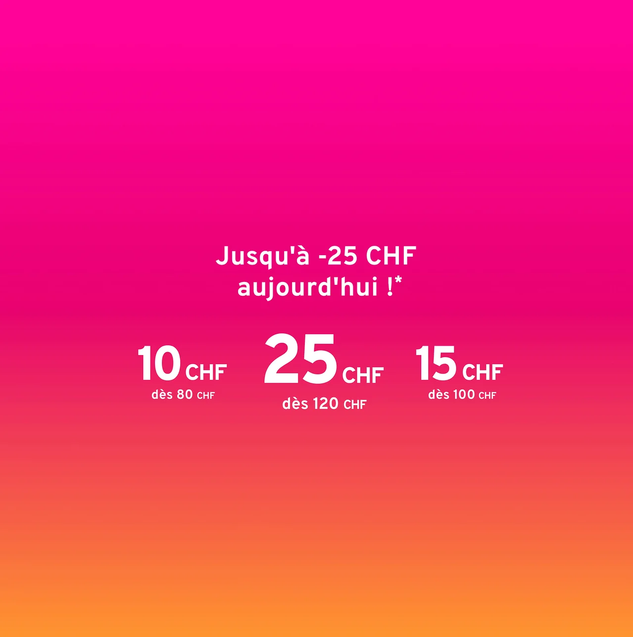 Fond dégradé rose à orange avec le texte: Jusqu'à -25 CHF aujourd'hui !* 10 CHF dès 80 CHF, 25 CHF dès 120 CHF, 15 CHF dès 100 CHF.