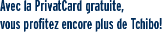 Avec la PrivatCard gratuite, vous profitez encore plus de Tchibo!